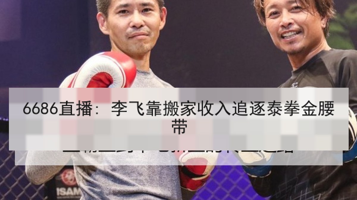 6686直播: 李飞靠搬家收入追逐泰拳金腰带 6686直播: 李飞靠搬家收入追逐泰拳金腰带