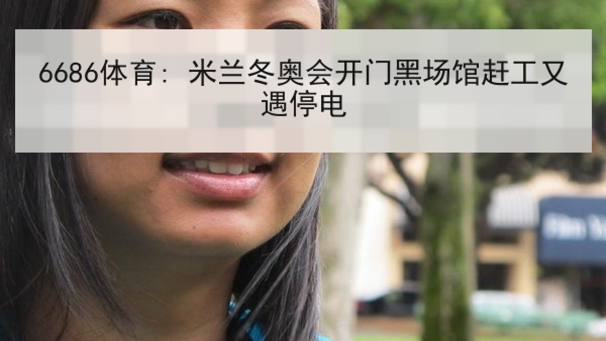6686体育: 米兰冬奥会开门黑场馆赶工又遇停电 6686体育: 米兰冬奥会开门黑场馆赶工又遇停电