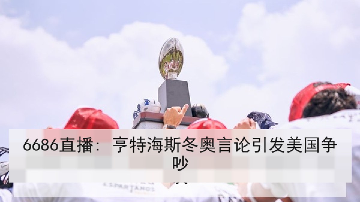 6686直播: 亨特海斯冬奥言论引发美国争吵 6686直播: 亨特海斯冬奥言论引发美国争吵